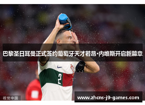 巴黎圣日耳曼正式签约葡萄牙天才若昂·内维斯开启新篇章