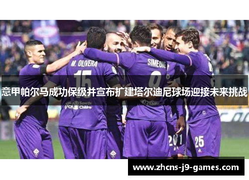 意甲帕尔马成功保级并宣布扩建塔尔迪尼球场迎接未来挑战