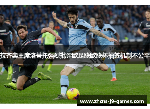 拉齐奥主席洛蒂托强烈批评欧足联欧联杯抽签机制不公平