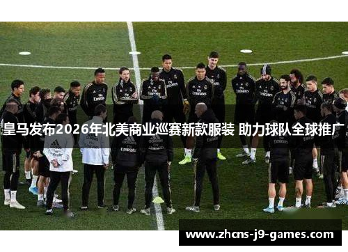 皇马发布2026年北美商业巡赛新款服装 助力球队全球推广