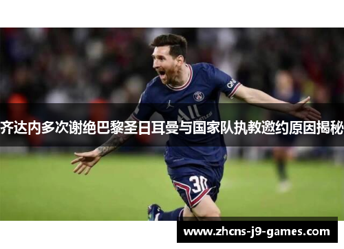 齐达内多次谢绝巴黎圣日耳曼与国家队执教邀约原因揭秘 齐达内多次谢绝巴黎圣日耳曼与国家队执教邀约原因揭秘